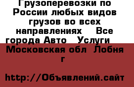 Грузоперевозки по России любых видов грузов во всех направлениях. - Все города Авто » Услуги   . Московская обл.,Лобня г.